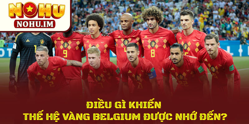 Thế Hệ Vàng Belgium Đầy Tiếc Nuối Của Bóng Đá Châu Âu 4 Điều Gì Khiến Thế Hệ Vàng Belgium Được Nhớ Đến?