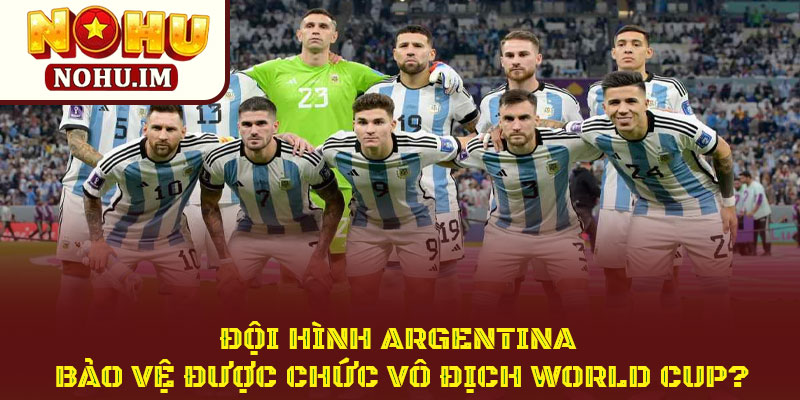 Đội Hình Argentina Bảo Vệ Được Chức Vô Địch World Cup? 1 Đội Hình Argentina Bảo Vệ Được Chức Vô Địch World Cup?