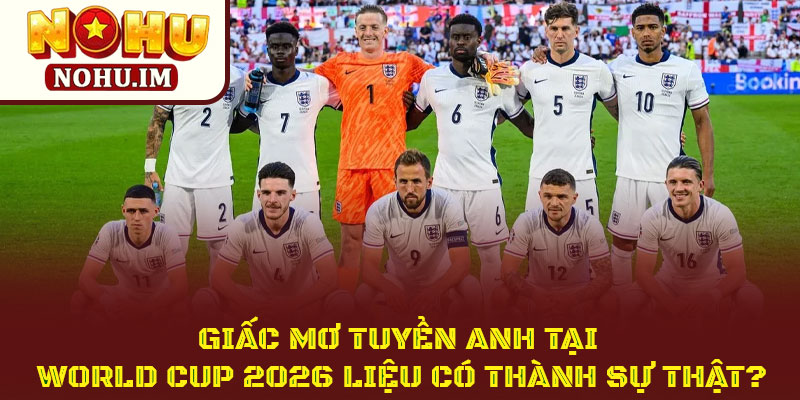 Giấc mơ tuyển Anh tại world cup 2026 liệu có thành sự thật? 1 Giấc mơ tuyển Anh tại world cup 2026 liệu có thành sự thật?